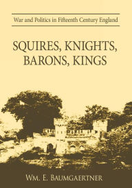 Title: Squires, Knights, Barons, Kings: War and Politics in Fifteenth Century England, Author: Wm. E. Baumgaertner