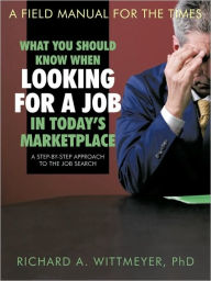 Title: What You Should Know When Looking for a Job in Today's Marketplace: A Step-By-Step Approach to the Job Search, Author: Richard a Wittmeyer PhD