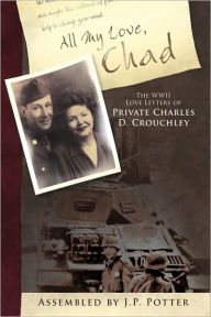 Title: All My Love, Chad: The WWII Love Letters of Private Charles D. Crouchley, Author: By J. P. Pott Assembled by J. P. Potter