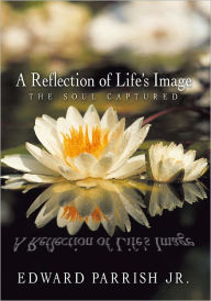 Title: A Reflection of Life's Image: The Soul Captured, Author: Edward Parrish Jr.