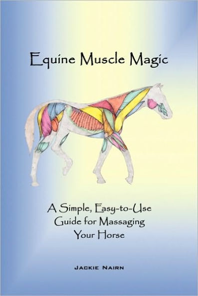 Equine Muscle Magic: A Simple, Easy-To-Use Guide for Massaging Your Horse.