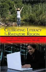 Title: Celebrating Literacy in the Rwenzori Region: Lest We Forget: A Biographical Narrative of Uganda's Youngest Member of Parliament, 1980-1985, Author: Amos Mubunga Kambere
