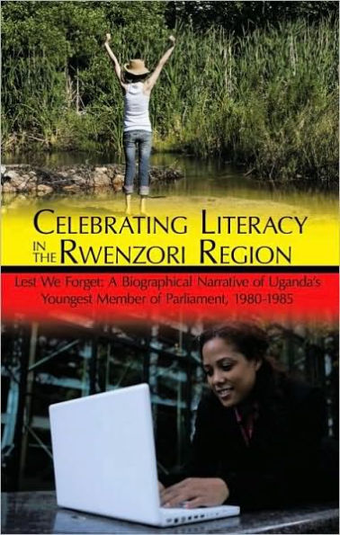 Celebrating Literacy in the Rwenzori Region: Lest We Forget: A Biographical Narrative of Uganda's Youngest Member of Parliament, 1980-1985