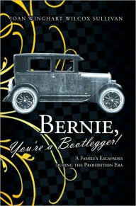 Title: Bernie, You're a Bootlegger!: A Family'S Escapades During the Prohibition Era, Author: Joan Winghart Wilcox Sullivan