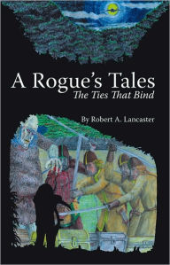 Title: A Rogue's Tales: The Ties That Bind, Author: Robert A. Lancaster