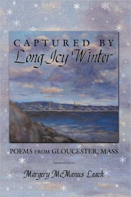 Title: Captured by Long, Icy Winter: Poems from Gloucester, Mass, Author: Margery McManus Leach