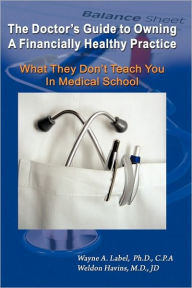 Title: The Doctor's Guide to Owning a Financially Healthy Practice: What They Don't Teach You in Medical School, Author: Wayne a Label