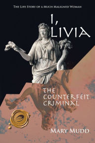 Title: I, Livia: The Counterfeit Criminal, Author: Mary Mudd