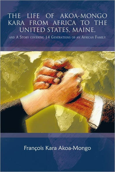 THE LIFE OF AKOA-MONGO KARA FROM AFRICA TO THE UNITED STATES, MAINE,: and A Story covering 14 Generations of an African Family