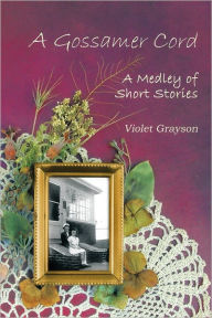 Title: A Gossamer Cord: A Medley of Short Stories, Author: Violet Grayson