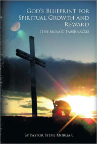 Title: God's Blueprint for Spiritual Growth and Reward: The Mosaic Tabernacle, Author: Steve Morgan