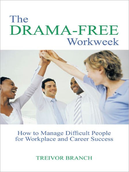 The Drama-Free Workweek: How to Manage Difficult People for Workplace and Career Success