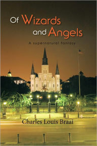 Title: Of Wizards and Angels: A supernatural fantasy, Author: Charles Louis Braai