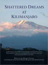 Title: Shattered Dreams At Kilimanjaro: An historical account of German settlers from Palestine who started a new life in German East Africa during the late 19th and early 20th centuries., Author: Helmut Glenk Helmut Glenk in conjunction with Horst Blaich