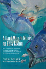 Title: A Hard Way to Make an Easy Living: From harpooning for bluefin tuna on the East Coast to fishing the unpredictable Bering Sea, relive the life of one commercial fisherman, Author: Corky Decker