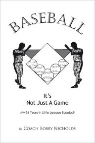 Title: BASEBALL...IT'S NOT JUST A GAME: My 36 Years in Little League Baseball, Author: Coach Bobby Nicholds