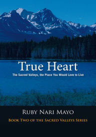 Title: True Heart: The Sacred Valleys, the Place You Would Love to Live, Author: Ruby Nari Mayo