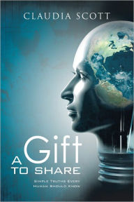 Title: A GIFT TO SHARE: Simple Truths Every Human Should Know, Author: Claudia Denise Scott