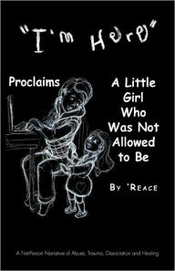 Title: I'm Here Proclaims a Little Girl Who Was Not Allowed to Be: A First - Person Narrative of Abuse, Trauma, Dissociation and Healing, Author: 'Reace