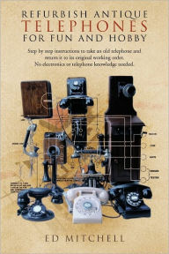 Title: Refurbish Antique Telephones for Fun and Hobby: Step by Step Instructions to Take an Old Telephone and Return It to Its Original Working Order. No Ele, Author: Ed Mitchell