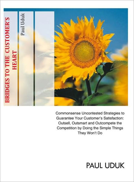 BRIDGES to the Customer's Heart: Commonsense Uncontested Strategies to Guarantee Your Customer's Satisfaction: Outsell, Outsmart and Outcompete the Competition by Doing the Simple Things They Won't Do