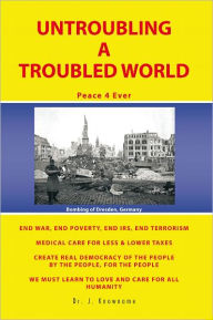 Title: UNTROUBLING A TROUBLED WORLD: Peace 4 Ever, Author: Dr. J. Knowname