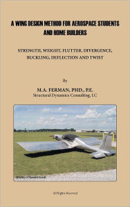 Title: A Wing Design Method for Aerospace Students and Home Builders: Strength, Weight, Flutter, Divergence, Buckling, Deflection, and Twist, Author: M A Ferman Pe PhD