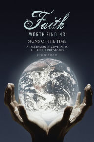 Title: Faith Worth Finding: SIGNS OF THE TIME A Discussion of Covenants Fifteen Short Stories, Author: JOHN ADAM