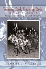 Title: Wearing Red, Tracking Reds: What a Ride!: Policing and Counter-Espionage from Canada to Hong Kong, Author: Leonard N. Giles