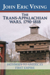 Title: The Trans-Appalachian Wars, 1790-1818: Pathways to America's First Empire, Author: John Eric Vining