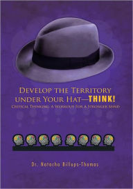 Title: Develop the Territory under Your Hat - THINK!: Critical Thinking: A Workout For A Stronger Mind, Author: Dr. Natacha Billups-Thomas