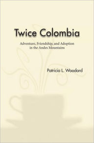 Title: Twice Colombia: Adventure, Friendship, and Adoption in the Andes Mountains, Author: Patricia L. Woodard