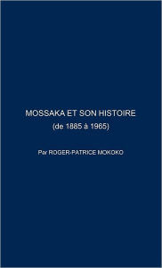 Title: Mossaka Et Son Histoire: (De 1885 a 1965), Author: Roger-Patrice Mokoko