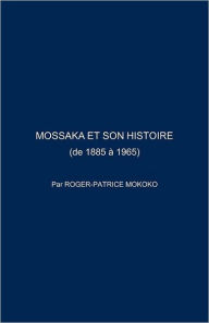 Title: Mossaka Et Son Histoire: (De 1885 a 1965), Author: Roger-Patrice Mokoko