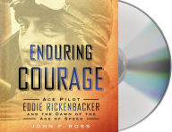 Title: Enduring Courage: Ace Pilot Eddie Rickenbacker and the Dawn of the Age of Speed, Author: John F. Ross