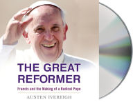 Title: The Great Reformer: Francis and the Making of a Radical Pope, Author: Austen Ivereigh