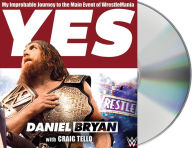 Title: Yes!: My Improbable Journey to the Main Event of WrestleMania, Author: Daniel Bryan