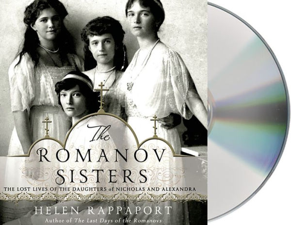 The Romanov Sisters: The Lost Lives of the Daughters of Nicholas and Alexandra