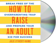 Title: How to Raise an Adult: Break Free of the Overparenting Trap and Prepare Your Kid for Success, Author: Julie Lythcott-Haims