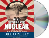 Title: The Day the World Went Nuclear: Dropping the Atom Bomb and the End of World War II in the Pacific, Author: Bill O'Reilly