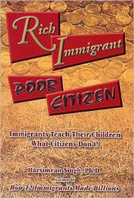 Title: Rich Immigrants Poor Citizens: Immigrants Teach Their Children What Citizens Don't!, Author: Harsimran Singh