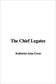 Title: The Chief Legatee, Author: Katharine Anna Green