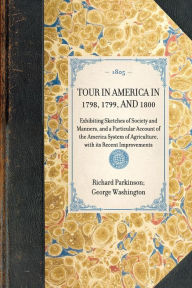 Title: Tour in America in 1798, 1799, and 1800: Exhibiting Sketches of Society and Manners, and a Particular Account of the America System of Agriculture, with its Recent Improvements, Author: Richard Parkinson