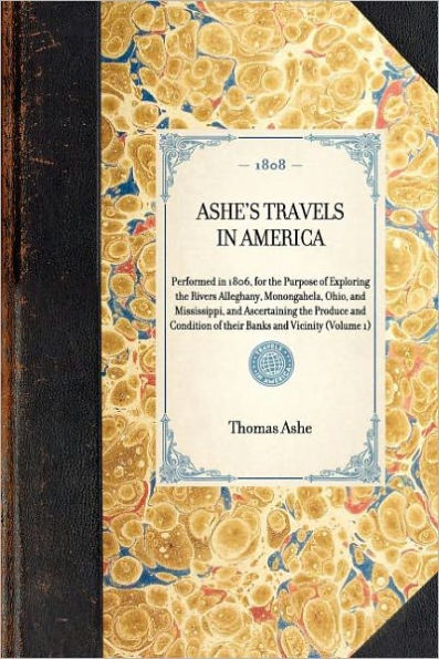 Ashe's Travels in America: Performed in 1806, for the Purpose of Exploring the Rivers Alleghany, Monongahela, Ohio, and Mississippi, and Ascertaining the Produce and Condition of their Banks and Vicinity (Volume 1)