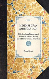 Title: Memoirs of an American Lady: With Sketches of Manners and Scenery in America, as they Existed Previous to the Revolution, Author: Anne MacVicar Grant