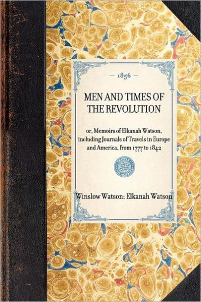 Men and Times of the Revolution: or, Memoirs Elkanah Watson, including Journals Travels Europe America, from 1777 to 1842