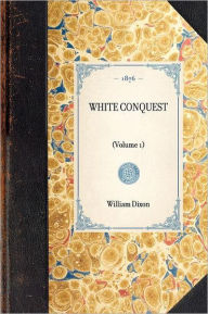 Title: White Conquest (Vol 1): (Volume 1), Author: William Hepworth Dixon