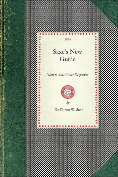 Saxe's New Guide: or Hints to Soda Water Dispensers. Complete and Modern Formulae for the Manufacture and Dispensing of All Carbonated Drinks