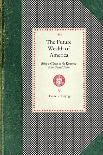 Future Wealth of America: Being a Glance at the Resources of the United States and the Commercial and Agricultural Advantages of Cultivating Tea, Coffee, and Indigo, the Date, Mango, Jack, Leechee, Guava, and Orange Trees, Etc. With a Review of the China