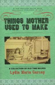 Title: Things Mother Used To Make: A Collection Of Old Time Recipes, Some Nearly One Hundred Years Old and Never Published Before, Author: Lydia Maria Gurney
